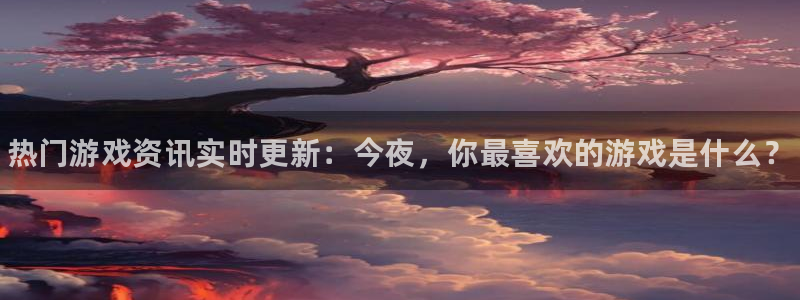 鼎点娱乐注册开户：热门游戏资讯实时更新：今夜，你最喜欢的游戏