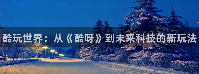 鼎点娱乐在线登录：酷玩世界：从《酷呀》到未来科技的新玩法