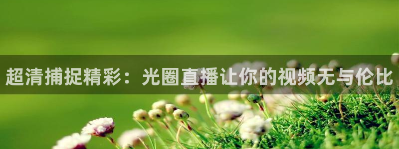 火凤足球直播免费观看全部：超清捕捉精彩：光圈直播让你的视频无与伦比