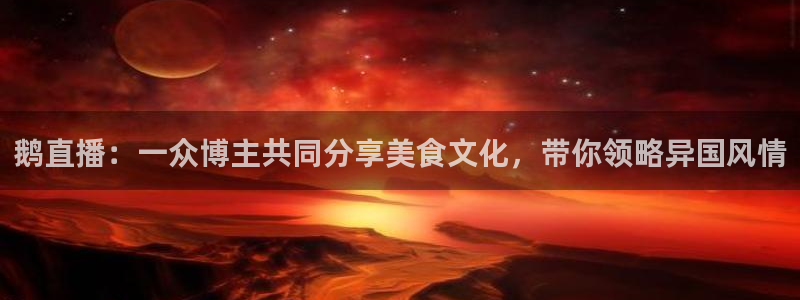 火凤足球直播免费观看全部：鹅直播：一众博主共同分享美食文化，带你领略异国风情
